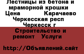 Лестницы из бетона и мраморной крошки › Цена ­ 1 000 - Карачаево-Черкесская респ., Черкесск г. Строительство и ремонт » Услуги   